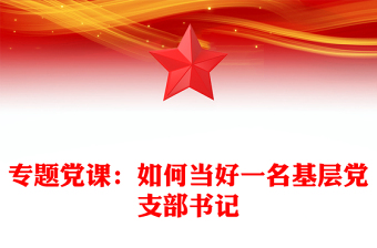專題黨課：如何當(dāng)好一名基層黨支部書記
