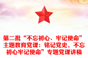第二批“不忘初心、牢記使命”主題教育黨課：銘記黨史，不忘初心牢記使命”專題黨課講稿