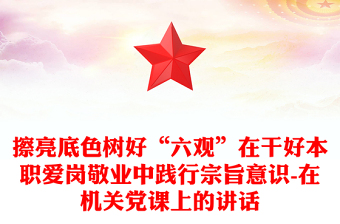 擦亮底色樹好“六觀”在干好本職愛(ài)崗敬業(yè)中踐行宗旨意識(shí)-在機(jī)關(guān)黨課上的講話