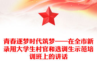 青春逐夢時代筑夢——在全市新錄用大學生村官和選調生示范培訓班上的講話