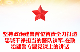 堅持政治建警首位首責全力打造忠誠干凈擔當?shù)木犺F軍-在政治建警專題黨課上的講話