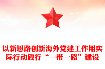 以新思路創(chuàng)新海外黨建工作用實(shí)際行動(dòng)踐行“一帶一路”建設(shè)