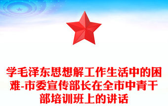 學毛澤東思想解工作生活中的困難-市委宣傳部長在全市中青干部培訓班上的講話