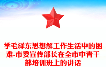 學毛澤東思想解工作生活中的困難-市委宣傳部長在全市中青干部培訓班上的講話 學毛澤東思想解工作生活中的困難-市委宣傳部長在全市中青干部培訓班上的講話