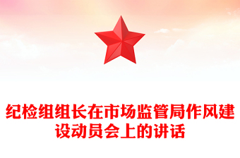 紀(jì)檢組組長(zhǎng)在市場(chǎng)監(jiān)管局作風(fēng)建設(shè)動(dòng)員會(huì)上的講話