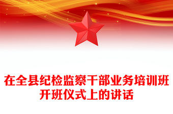 在全縣紀(jì)檢監(jiān)察干部業(yè)務(wù)培訓(xùn)班開班儀式上的講話