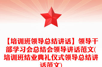 【培訓班領導總結講話】領導干部學習會總結會領導講話范文(培訓班結業典禮儀式領導總結講話范文)