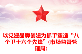 以黨建品牌創(chuàng)建為抓手塑造“八個衛(wèi)士六個先鋒”(市場監(jiān)督管理局)