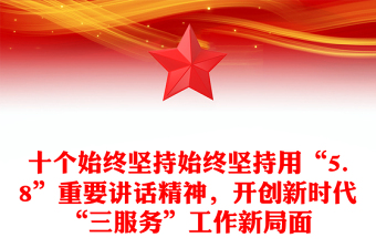十個始終堅持始終堅持用“5.8”重要講話精神，開創(chuàng)新時代“三服務(wù)”工作新局面