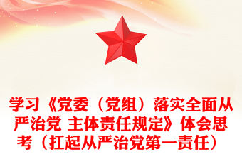 學習《黨委（黨組）落實全面從嚴治黨 主體責任規(guī)定》體會思考（扛起從嚴治黨第一責任）