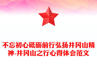 不忘初心砥礪前行弘揚井岡山精神-井岡山之行心得體會范文