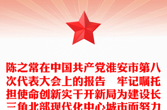 陳之常在中國共產(chǎn)黨淮安市第八次代表大會上的報(bào)告–牢記囑托擔(dān)使命創(chuàng)新實(shí)干開新局為建設(shè)長三角北部現(xiàn)代化中心城市而努力奮斗