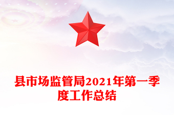 縣市場(chǎng)監(jiān)管局2021年第一季度工作總結(jié)