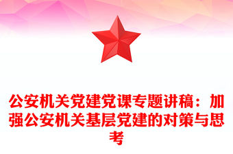 公安機關黨建黨課專題講稿：加強公安機關基層黨建的對策與思考