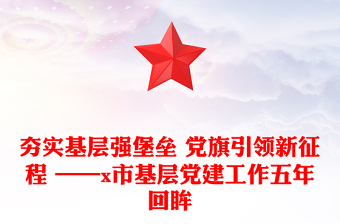 夯實(shí)基層強(qiáng)堡壘 黨旗引領(lǐng)新征程 ——x市基層黨建工作五年回眸