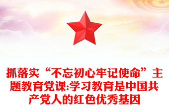 抓落實(shí)“不忘初心牢記使命”主題教育黨課:學(xué)習(xí)教育是中國(guó)共產(chǎn)黨人的紅色優(yōu)秀基因