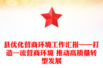 縣優(yōu)化營商環(huán)境工作匯報——打造一流營商環(huán)境 推動高質(zhì)量轉(zhuǎn)型發(fā)展