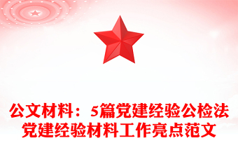 公文材料:5篇黨建經(jīng)驗(yàn)公檢法黨建經(jīng)驗(yàn)材料工作亮點(diǎn)范文