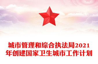 城市管理和綜合執法局2021年創建國家衛生城市工作計劃