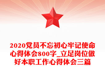 2020黨員不忘初心牢記使命心得體會800字_立足崗位做好本職工作心得體會三篇