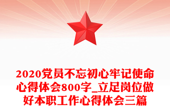 2020黨員不忘初心牢記使命心得體會(huì)800字_立足崗位做好本職工作心得體會(huì)三篇