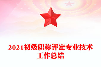 2021初級職稱評定專業(yè)技術(shù)工作總結(jié)