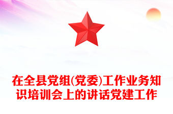 在全縣黨組(黨委)工作業務知識培訓會上的講話黨建工作