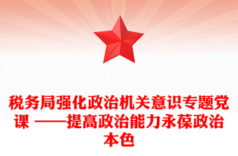 稅務局強化政治機關(guān)意識專題黨課 ——提高政治能力永葆政治本色