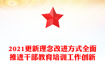 2021更新理念改進(jìn)方式全面推進(jìn)干部教育培訓(xùn)工作創(chuàng)新