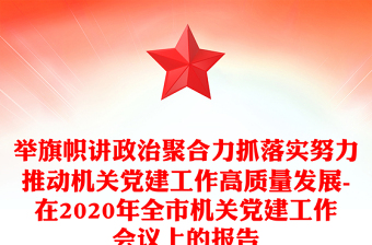 舉旗幟講政治聚合力抓落實努力推動機關黨建工作高質(zhì)量發(fā)展-在2020年全市機關黨建工作會議上的報告