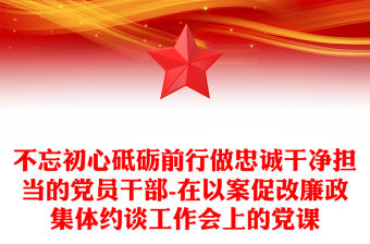 不忘初心砥礪前行做忠誠干凈擔當的黨員干部-在以案促改廉政集體約談工作會上的黨課