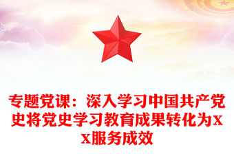 專題黨課：深入學習中國共產黨史將黨史學習教育成果轉化為XX服務成效