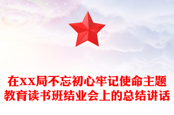 在XX局不忘初心牢記使命主題教育讀書班結(jié)業(yè)會上的總結(jié)講話