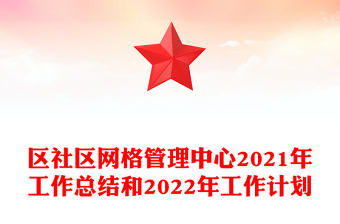 區(qū)社區(qū)網(wǎng)格管理中心2021年工作總結(jié)和2022年工作計劃
