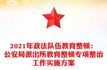 2021年政法隊(duì)伍教育整頓：公安局派出所教育整頓專項(xiàng)整治工作實(shí)施方案