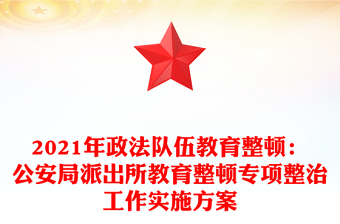 2021年政法隊伍教育整頓:公安局派出所教育整頓專項整治工作實施方案