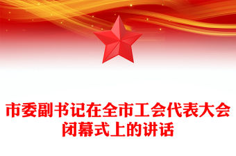 市委副書記在全市工會代表大會閉幕式上的講話