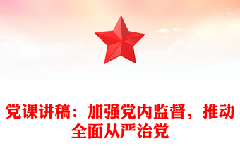 黨課講稿：加強(qiáng)黨內(nèi)監(jiān)督，推動(dòng)全面從嚴(yán)治黨