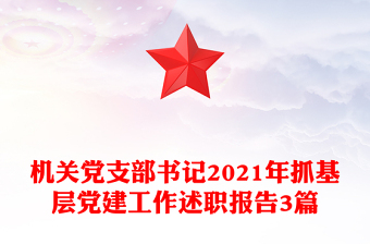 機(jī)關(guān)黨支部書記2021年抓基層黨建工作述職報(bào)告3篇 機(jī)關(guān)黨支部書記2021年抓基層黨建工作述職報(bào)告3篇