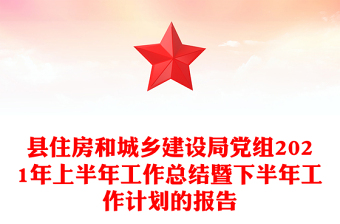 縣住房和城鄉(xiāng)建設(shè)局黨組2021年上半年工作總結(jié)暨下半年工作計(jì)劃的報(bào)告