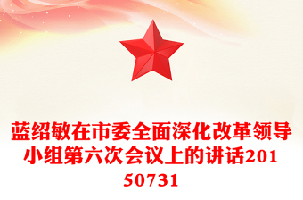 藍(lán)紹敏在市委全面深化改革領(lǐng)導(dǎo)小組第六次會(huì)議上的講話20150731