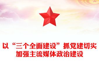 以“三個全面建設”抓黨建切實加強主流媒體政治建設
