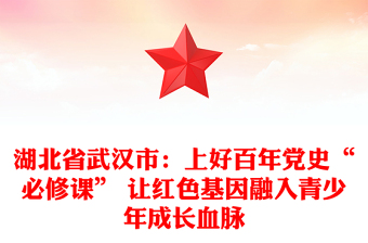 湖北省武漢市:上好百年黨史“必修課” 讓紅色基因融入青少年成長血脈 湖北省武漢市:上好百年黨史“必修課” 讓紅色基因融入青少年成長血脈