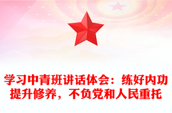 學(xué)習(xí)中青班講話體會(huì)：練好內(nèi)功提升修養(yǎng)，不負(fù)黨和人民重托