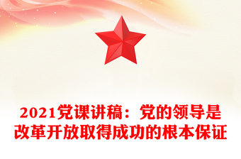 2021黨課講稿：黨的領(lǐng)導(dǎo)是改革開放取得成功的根本保證