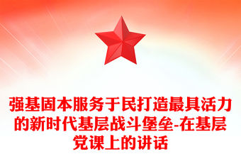 強基固本服務于民打造最具活力的新時代基層戰斗堡壘-在基層黨課上的講話