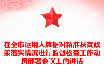 在全市運(yùn)用大數(shù)據(jù)對精準(zhǔn)扶貧政策落實情況進(jìn)行監(jiān)督檢查工作動員部署會議上的講話