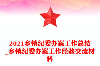 2021鄉鎮紀委辦案工作總結_鄉鎮紀委辦案工作經驗交流材料