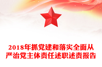 2018年抓黨建和落實(shí)全面從嚴(yán)治黨主體責(zé)任述職述責(zé)報(bào)告