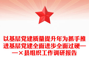 以基層黨建質量提升年為抓手推進基層黨建全面進步全面過硬——×縣組織工作調研報告